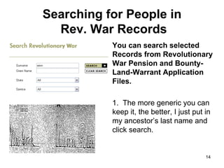 Searching for People in  Rev. War Records You can search selected Records from Revolutionary War Pension and Bounty-Land-Warrant Application Files.   1.  The more generic you can keep it, the better, I just put in my ancestor’s last name and click search.  
