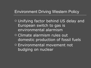 Environment Driving Western Policy Unifying factor behind US delay and European switch to gas is environmental alarmism Climate alarmism rules out domestic production of fossil fuels Environmental movement not budging on nuclear 