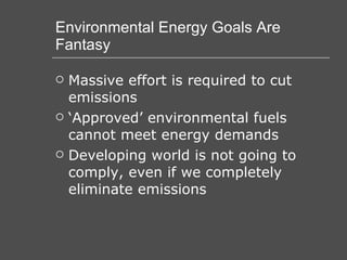 Environmental Energy Goals Are Fantasy Massive effort is required to cut emissions ‘Approved’ environmental fuels cannot meet energy demands Developing world is not going to comply, even if we completely eliminate emissions 