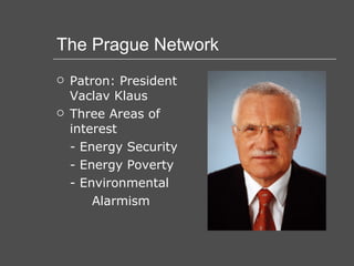 The Prague Network Patron: President Vaclav Klaus Three Areas of interest - Energy Security - Energy Poverty - Environmental Alarmism 