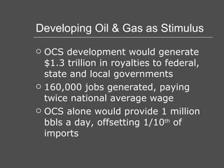 Developing Oil & Gas as Stimulus OCS development would generate $1.3 trillion in royalties to federal, state and local governments 160,000 jobs generated, paying twice national average wage OCS alone would provide 1 million bbls a day, offsetting 1/10 th  of imports 