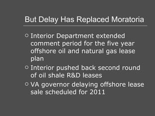 But Delay Has Replaced Moratoria Interior Department extended comment period for the five year offshore oil and natural gas lease plan Interior pushed back second round of oil shale R&D leases VA governor delaying offshore lease sale scheduled for 2011 