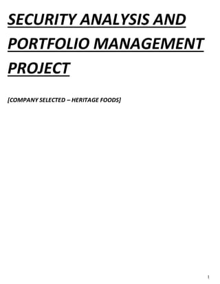 1
/
SECURITY ANALYSIS AND
PORTFOLIO MANAGEMENT
PROJECT
[COMPANY SELECTED – HERITAGE FOODS]
 