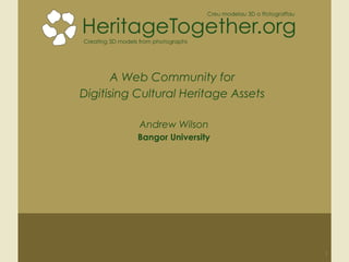 A Web Community for
Digitising Cultural Heritage Assets
Andrew Wilson
Bangor University
1
 