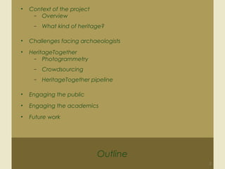 Outline
• Context of the project
− Overview
− What kind of heritage?
• Challenges facing archaeologists
• HeritageTogether
− Photogrammetry
− Crowdsourcing
− HeritageTogether pipeline
• Engaging the public
• Engaging the academics
• Future work
2
 
