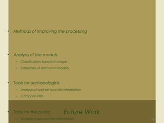 Future Work
• Methods of improving the processing
• Analysis of the models
– Classification based on shape
– Extraction of data from models
• Tools for archaeologists
– Analysis of rock art and site information
– Compare sites
• Tools for the public
– Analyse maps and site information 23
 