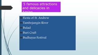 5 famous attractions
and delicacies in
Amlan
Fiesta of St. Andrew
Tambojangin River
Bulad
Buri Craft
Budhayas Festival
 