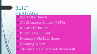 BUILT
HERITAGE
UCCP Old Church
Old St.Andrew Church (1853)
Baluarte Formation
Veterans Monument
Bocanegra Old Ruin House
Tandayag Wharf
 Alojado Old House beside Town Hall
 