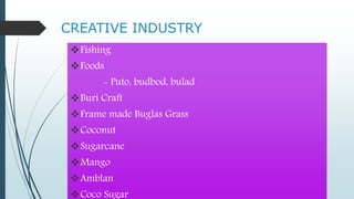 CREATIVE INDUSTRY
Fishing
Foods
- Puto, budbod, bulad
Buri Craft
Frame made Buglas Grass
Coconut
Sugarcane
Mango
Amblan
Coco Sugar
 
