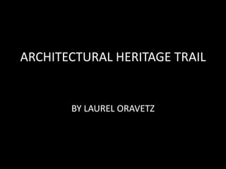 ARCHITECTURAL HERITAGE TRAIL 
BY LAUREL ORAVETZ 
 