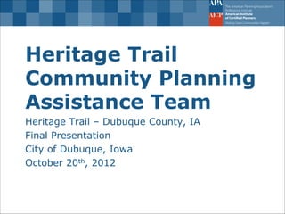 Heritage Trail Community Planning Assistance Team 
Heritage Trail – Dubuque County, IA 
Final Presentation 
City of Dubuque, Iowa 
October 20th, 2012  