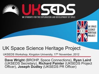 UKSEDS Workshop, Kingston University, 17th November, 2012
UK Space Science Heritage Project
Dave Wright (BROHP, Space Connections), Ryan Laird
(UKSEDS Secretary), Richard Painter (UKSEDS Project
Officer), Joseph Dudley (UKSEDS PR Officer)
 