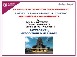 PATTADAKAL;
UNESCO WORLD HERITAGE
RV INSTITUTE OF TECHNOLOGY AND MANAGEMENT
DEPARTMENT OF INFORMATION SCIENCE AND TECHNOLOGY
HERITAGE WALK ON MONUMENTS
By
Anju TM – RVIT20BIS015
G Dharani - RVIT20BIS019
Bhkthi S Shetty – RVIT20BIS014
 