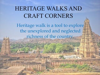 HERITAGE WALKS AND
CRAFT CORNERS
Heritage walk is a tool to explore
the unexplored and neglected
richness of the country.
 