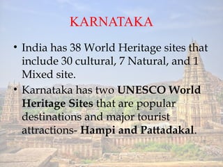 KARNATAKA
? India has 38 World Heritage sites that
include 30 cultural, 7 Natural, and 1
Mixed site.
? Karnataka has two UNESCO World
Heritage Sites that are popular
destinations and major tourist
attractions- Hampi and Pattadakal.
 