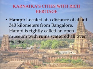 KARNATKAS CITIES WITH RICH
HERITAGE
? Hampi: Located at a distance of about
340 kilometers from Bangalore,
Hampi is rightly called an open
museum with ruins scattered all over
the city.
 