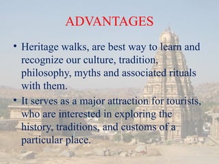ADVANTAGES
? Heritage walks, are best way to learn and
recognize our culture, tradition,
philosophy, myths and associated rituals
with them.
? It serves as a major attraction for tourists,
who are interested in exploring the
history, traditions, and customs of a
particular place.
 