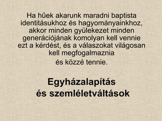 Ha hűek akarunk maradni baptista identitásukhoz és hagyományainkhoz, akkor minden gyülekezet minden generációjának komolyan kell vennie ezt a kérdést, és a válaszokat világosan kell megfogalmaznia és közzé tennie. Egyházalapítás és szemléletváltások   