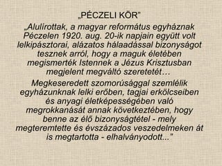 „ PÉCZELI KÖR” „ Alulírottak, a magyar református egyháznak Péczelen 1920. aug. 20-ik napjain együtt volt lelkipásztorai, alázatos hálaadással bizonyságot tesznek arról, hogy a maguk életében megismerték Istennek a Jézus Krisztusban megjelent megváltó szeretetét…  Megkeseredett szomorúsággal szemlélik egyházunknak lelki erőben, tagjai erkölcseiben és anyagi életképességében való megrokkanását annak következtében, hogy benne az élő bizonyságtétel - mely megteremtette és évszázados veszedelmeken át is megtartotta - elhalványodott...” 