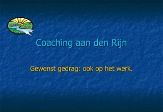 Coaching aan den Rijn Gewenst gedrag: ook op het werk. 