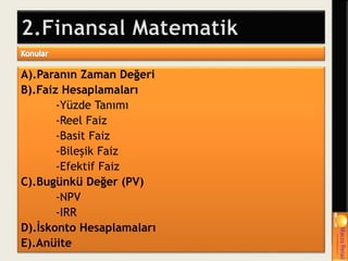 A).Paranın Zaman Değeri
B).Faiz Hesaplamaları
-Yüzde Tanımı
-Reel Faiz
-Basit Faiz
-Bileşik Faiz
-Efektif Faiz
C).Bugünkü Değer (PV)
-NPV
-IRR
D).İskonto Hesaplamaları
E).Anüite
 