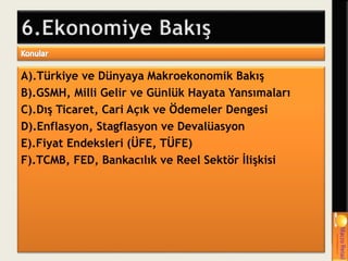 A).Türkiye ve Dünyaya Makroekonomik Bakış
B).GSMH, Milli Gelir ve Günlük Hayata Yansımaları
C).Dış Ticaret, Cari Açık ve Ödemeler Dengesi
D).Enflasyon, Stagflasyon ve Devalüasyon
E).Fiyat Endeksleri (ÜFE, TÜFE)
F).TCMB, FED, Bankacılık ve Reel Sektör İlişkisi
 
