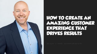 HOW TO CREATE AN
AMAZING CUSTOMER
EXPERIENCE THAT
DRIVES RESULTS
 