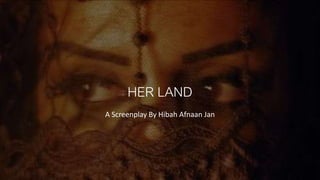 HER LAND
A Screenplay By Hibah Afnaan Jan
 