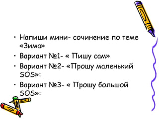 Напиши мини- сочинение по теме «Зима» Вариант №1- « Пишу сам» Вариант №2- «Прошу маленький  SOS »: Вариант №3- « Прошу большой  SOS »: 