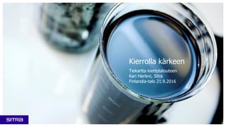 Kierrolla kärkeen
Tiekartta kiertotalouteen
Kari Herlevi, Sitra
Finlandia-talo 21.9.2016
 