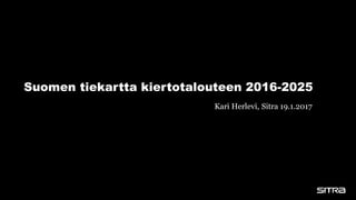 Suomen tiekartta kiertotalouteen 2016-2025
Kari Herlevi, Sitra 19.1.2017
 