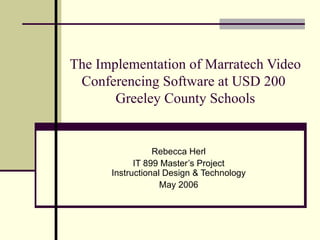 The Implementation of Marratech Video Conferencing Software at USD 200  Greeley County Schools Rebecca Herl IT 899 Master’s Project Instructional Design & Technology May 2006 
