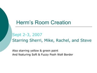 Herm’s Room Creation Sept 2-3, 2007 Starring Sherri, Mike, Rachel, and Steve Also starring yellow & green paint  And featuring Soft & Fuzzy Pooh Wall Border 