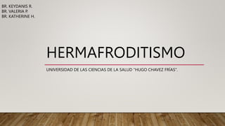 HERMAFRODITISMO
UNIVERSIDAD DE LAS CIENCIAS DE LA SALUD “HUGO CHAVEZ FRÍAS”.
BR. KEYDANIS R.
BR. VALERIA P.
BR. KATHERINE H.
 