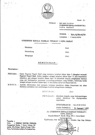 FETIKAI{ :
Model : S.l.
d&ri surct .ksp:rtu:i.n
GUBERNI,'R KEPALA DAERAH TK.I"
JAWA BARAT
NOMOR
tampiran
Mepbaca
Menimtang
Mengingat
tl.s.t.
d.s.t.
d.s.t.:
MEMUT{.]SKAN :
Menetapkan:
PERTAMA :
KEDUA :
Calon Pegawai Negcri Sipil yang narnanva torsebut dnlcrn lajr:r 2 diangkat menjodi
Pegawai Negeri Sipil, dalaln pangkal sebagai tersr:but dala-m lajur I I dan kepadanya
tliberikan gaji sebagai tersebut dalun lajur 14 ditambah <lenpan penghasilan-laihnya
y:ing sah bercla.sarkatt peraturan pcnrndang-undangan yrng berldkr, i.rt iturrg *riui
tanggal sebagai tersebut'cJalam lajur l5 c.lari daltar ianrpi,.sn Keputusan ini.
Apabila dikemudian hari ternyata lcr<lapat kekeliruar: clalarn Keputusan ini, akan
diedakan perbaikan cian perhitungarr kern bali sr:bagaima.rra rrlestinya.
KIJ'l'IPAFI: d.s.t.
P"-ETIKAN : diherikBri kepada yang berkepentingsul
untuk diketa!:ui dnn diperyunakan
seperlunyr.
DITETAPKANDI :BANDUNG
PADA TANGCAL | ft.Iaapari I9B?
An. CtiBERNUtt I(EPALA DAERAH TINGKAT I
JAWA BARAT
Kepala Dinas F dan K..Prop. DT. I Jawa Barat
Kepada 3 "
Sd-r. : fElIAIri S,trSTEI P&]IiI{A
Pengatur Vruds / Cr:nr Orkes SD
pada, SD.Cikao nert,Dinas Pd:IC.
liec . i at iluhur rKab.Pufivakarta.o
dun No{r,Te}:niri
t)
Ih,
: au.'tz/w,.oL/g,t
: I (satu) daftar
GUBERNUR KEPALA DAER.A-TI 'ffNGKA'T I JAWA BAR.AT
P jrllepa3.a
..,
,,M, .; .'- ---.l.t
t
 