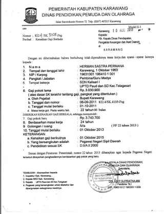PEMERINTAH KABUPATEN KARAWANG
DINAS PEI.JDI DIKAN, PE M UDA DAN OLAHRAGA
Jalan Surotokunto Nomor i2 Telp. (A267_ 4A5715 Kiuawalg
1384
Nomor ; s22! tSK3li6-P.s
Penhal : Kendikan Ga.li Berkala
ModelE.l
2813 t,' 'rP
i
Dengan mi diberitatrukan bahwa
kepada:
1. N a m a
2. Tempat dan tanggal lahir
3. NIP I Karpeg
4. Pangkat / Jabatan
:
Tempat bekerja
7. Gaji pokok baru
L Berdasarkan ma$a keria
I Golongan / ruang
10. Tanggal mulai berlaku
KETERANGAN
a. Kenaikan gaii b,erikutnYa
b. Yang bersangkutan adalah
c. Pendidikan sesuai SK
a. OIeh Pejabat
b. Tanggal dan nomor
c. Tanggal mulai berlaku
d. Masa kerja gol. Pada waktu tsb.
DIBERIKAN KENAIKAN GAJI BERKALA- sehingga mernperoleh :
Karavang, n 0 l.vr,
Kepada:
.Ytr. Kepda Dinas Pendapatan,
Feagdda l(euangan dan Aset Daerah
d
KARAWA N G
Mrubung telah dipenuhinya masa kerja dan syuat - syaffit
: HERMANSASTRAPERMANA
: lGramng, 1 Oktober 1963
: 19ffi1001 198*1O t 001
: PembinalGuru MadYa
: SDN lGlisari I
UPTD Paud dan SD Kec,Telagasari
Bupati Karawang
06-09-201 1 822.41SK.4105-Pee
01-10-2011
22 tahun00 bulan
Rp.3.743.700
24 tahun
lVla
01 Oktober 2013
01 OKober 2015 '
Pegarr'rai Negeri Sipil Daerah
D.tuA.ll2000
lairurya
6. Gaji pokoklama : RP-3.030.900
( atas dasar sK terakhir tentang gaji, pangkat yang ditentukan )
(PP 22 tshun 2013 )
Sesuaidonganperaturan pemerintgh nomor22tahun 2013 dihempkan egqr kepada Pegan'ai Negeri
tersebr.rt dibayarkan penghasilarurya bsrdasarkan gaii pokok yang baru'
TEMBUSA!I : disampaikan kePada
1. lnspaldur lkb. Karawang ;
2. Kepala BKO Kab. Karau/ang;
3. Kepala UPTD Faud dan SD Kec.Talagasari
4. Pegawai yang bersangla.tan untuk diketahui dan
dipergunakan sebagimana meslinya.

. .,-
".r, ,i ,i-* **..
't"_ ".t" a ';';
1012 199203 1 009
DINAS FENDIDIKAN,
.ff^:t.V
,f:i#r'),,**
{ ! .:it s"
i ..t! I
, .: l^..*-.*.'*
irYd t::l,iiri;
i "ii"' 'll: t'i
.l.i ,... ,. ,.,.*.
 