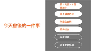 今天會後的⼀一件事
寫下溝通內容
刊登在官網
發佈出去
限 1 句句話，1 個
關鍵字
反覆練習
最重要是協調
 