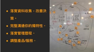 " 落落實資料收集，改善決
策。
" 完整溝通你的獨特性。
" 落落實管理理歷程。
" 調整產品/服務。
 