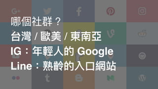 哪個社群？
台灣 / 歐美 / 東南亞
IG：年年輕⼈人的 Google
Line：熟齡的入⼝口網站
 