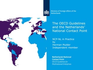 The OECD Guidelines
and the Netherlands’
National Contact Point
NCP-NL in Practice
by
Herman Mulder
Independent member
 