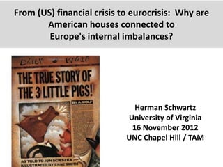 From (US) financial crisis to eurocrisis: Why are
       American houses connected to
        Europe's internal imbalances?




                              Herman Schwartz
                            University of Virginia
                             16 November 2012
                            UNC Chapel Hill / TAM
 