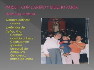 Siempre cariñosa
con los
preferidos del
Señor, Hna.
Carmela
acaricia a Jhens
Cajahuaman
(parálisis
cerebral) de
Ambo. Sra.
Genoveva,
mamá de Jhens
 