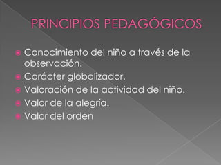 PRINCIPIOS PEDAGÓGICOSConocimiento del niño a través de la observación.Carácter globalizador.Valoración de la actividad del niño.Valor de la alegría.Valor del orden
