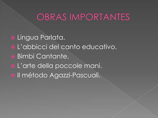 OBRAS IMPORTANTESLinguaParlata.L’abbicci del canto educativo.Bimbi Cantante.L’artedellapoccolemani.Il método Agazzi-Pascuali.