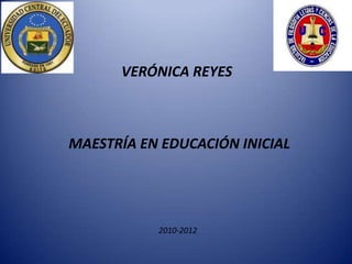 VERÓNICA REYES



MAESTRÍA EN EDUCACIÓN INICIAL




           2010-2012
 
