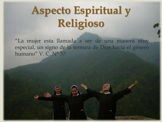 Aspecto Espiritual y
          Religioso
                      ser de una manera muy
“La mujer esta llamada a
especial, un signo de la ternura de Dios hacia el género
humano” V. C. N° 57
 