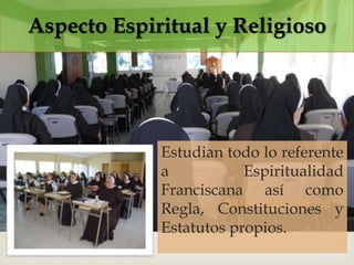 Aspecto Espiritual y Religioso

             

             Estudian todo lo referente
             a           Espiritualidad
             Franciscana así como
             Regla, Constituciones y
             Estatutos propios.
 