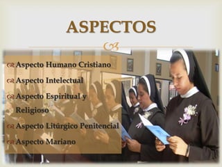 ASPECTOS
                   
 Aspecto Humano Cristiano

 Aspecto Intelectual

 Aspecto Espiritual y
  Religioso

 Aspecto Litúrgico Penitencial

 Aspecto Mariano
 