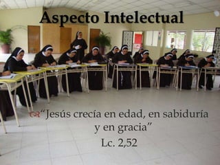 Aspecto Intelectual
              



“Jesús crecía en edad, en sabiduría
            y en gracia”
              Lc. 2,52
 