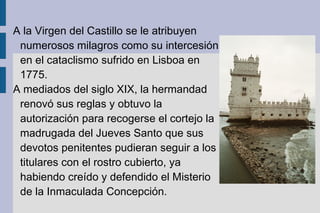 A la Virgen del Castillo se le atribuyen numerosos milagros como su intercesión en el cataclismo sufrido en Lisboa en 1775. 
